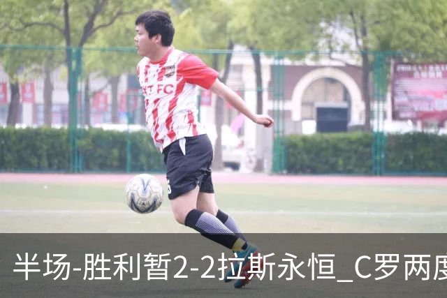 半场-胜利暂2-2拉斯永恒 C罗两度进球越位菲利克斯两助攻马内破门