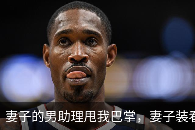 妻子的男助理甩我巴掌，妻子装看不见。5分钟后她公司破产了
