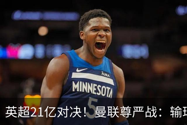 英超21亿对决！曼联尊严战：输球可能跌入降级区 创38年耻辱